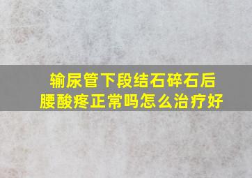 输尿管下段结石碎石后腰酸疼正常吗怎么治疗好