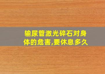 输尿管激光碎石对身体的危害,要休息多久