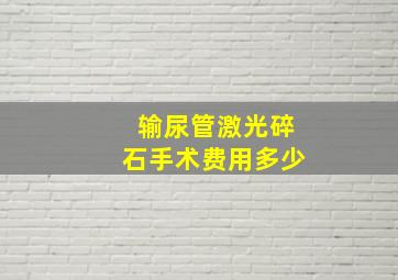 输尿管激光碎石手术费用多少