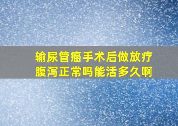 输尿管癌手术后做放疗腹泻正常吗能活多久啊