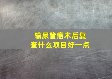 输尿管癌术后复查什么项目好一点