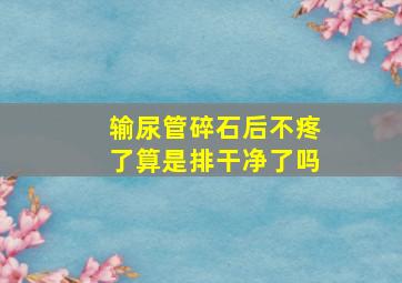 输尿管碎石后不疼了算是排干净了吗