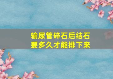 输尿管碎石后结石要多久才能排下来