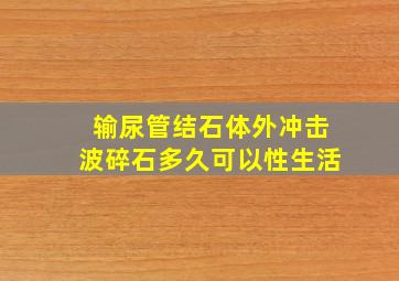 输尿管结石体外冲击波碎石多久可以性生活