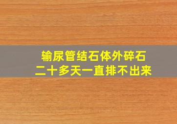 输尿管结石体外碎石二十多天一直排不出来