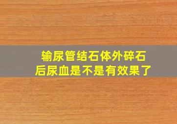 输尿管结石体外碎石后尿血是不是有效果了