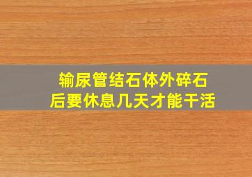 输尿管结石体外碎石后要休息几天才能干活