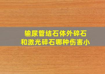 输尿管结石体外碎石和激光碎石哪种伤害小