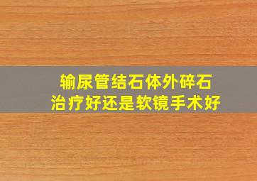 输尿管结石体外碎石治疗好还是软镜手术好