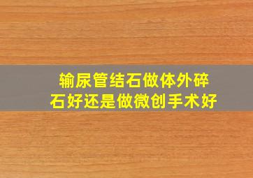 输尿管结石做体外碎石好还是做微创手术好