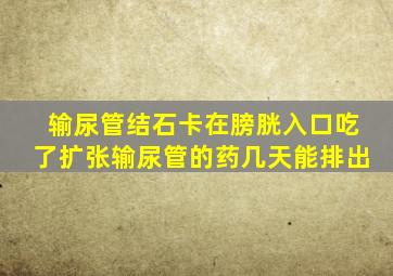 输尿管结石卡在膀胱入口吃了扩张输尿管的药几天能排出