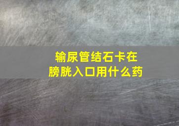 输尿管结石卡在膀胱入口用什么药