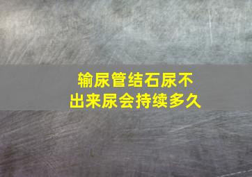 输尿管结石尿不出来尿会持续多久