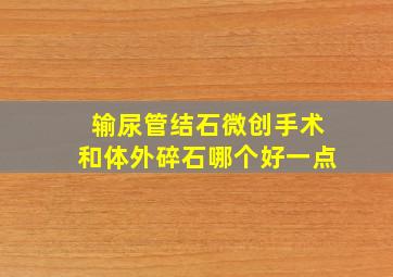 输尿管结石微创手术和体外碎石哪个好一点