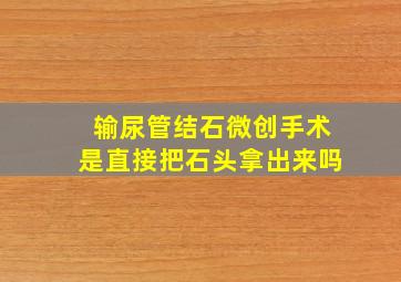 输尿管结石微创手术是直接把石头拿出来吗