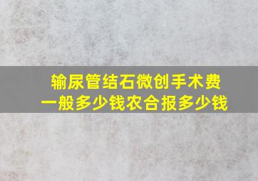 输尿管结石微创手术费一般多少钱农合报多少钱