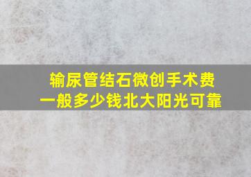 输尿管结石微创手术费一般多少钱北大阳光可靠