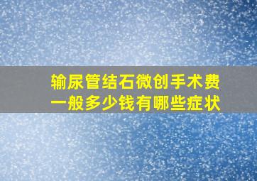 输尿管结石微创手术费一般多少钱有哪些症状