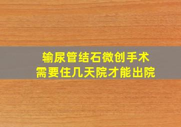 输尿管结石微创手术需要住几天院才能出院