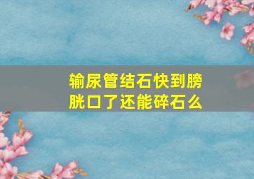 输尿管结石快到膀胱口了还能碎石么