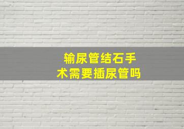 输尿管结石手术需要插尿管吗