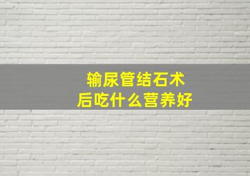 输尿管结石术后吃什么营养好