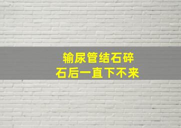 输尿管结石碎石后一直下不来