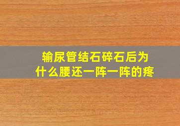 输尿管结石碎石后为什么腰还一阵一阵的疼