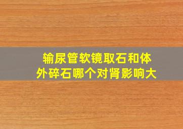 输尿管软镜取石和体外碎石哪个对肾影响大