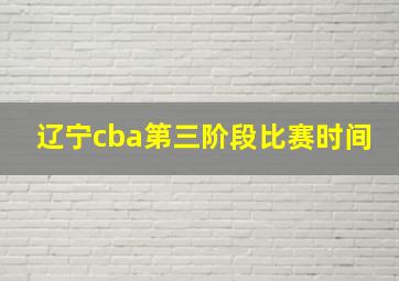 辽宁cba第三阶段比赛时间