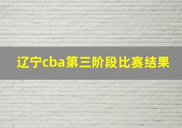 辽宁cba第三阶段比赛结果