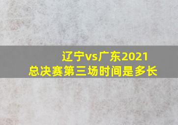 辽宁vs广东2021总决赛第三场时间是多长