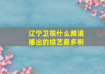 辽宁卫视什么频道播出的综艺最多啊