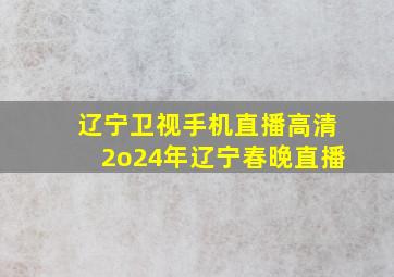 辽宁卫视手机直播高清2o24年辽宁春晚直播