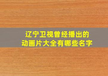 辽宁卫视曾经播出的动画片大全有哪些名字