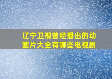 辽宁卫视曾经播出的动画片大全有哪些电视剧