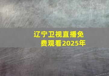 辽宁卫视直播免费观看2025年