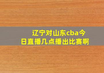 辽宁对山东cba今日直播几点播出比赛啊