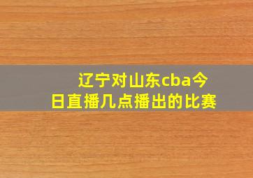 辽宁对山东cba今日直播几点播出的比赛