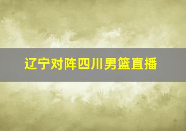 辽宁对阵四川男篮直播