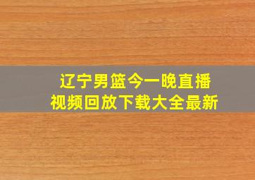 辽宁男篮今一晚直播视频回放下载大全最新