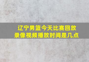 辽宁男篮今天比赛回放录像视频播放时间是几点