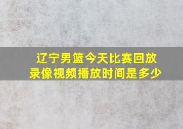 辽宁男篮今天比赛回放录像视频播放时间是多少