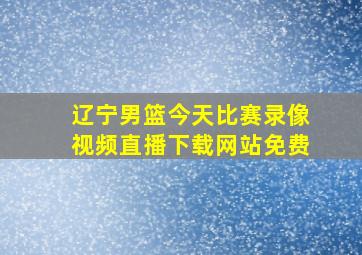 辽宁男篮今天比赛录像视频直播下载网站免费