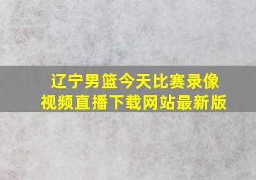 辽宁男篮今天比赛录像视频直播下载网站最新版