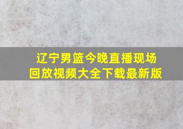 辽宁男篮今晚直播现场回放视频大全下载最新版