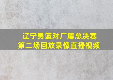 辽宁男篮对广厦总决赛第二场回放录像直播视频