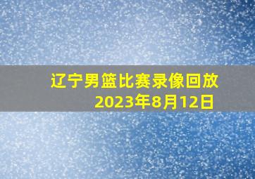 辽宁男篮比赛录像回放2023年8月12日