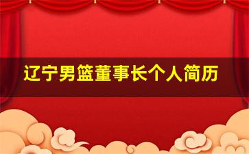 辽宁男篮董事长个人简历