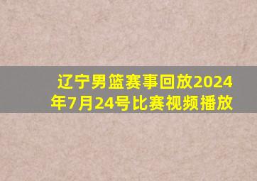 辽宁男篮赛事回放2024年7月24号比赛视频播放